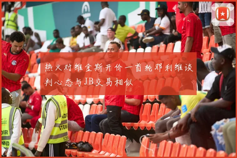 热火对维金斯开价一首轮邓利维谈判心态与JB交易相似