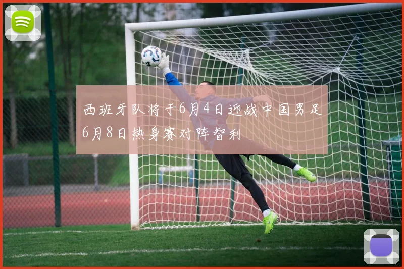 西班牙队将于6月4日迎战中国男足6月8日热身赛对阵智利