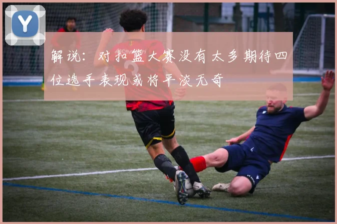 解说：对扣篮大赛没有太多期待四位选手表现或将平淡无奇