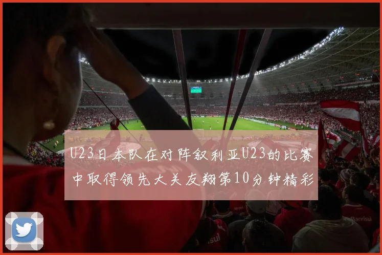 U23日本队在对阵叙利亚U23的比赛中取得领先大关友翔第10分钟精彩进球