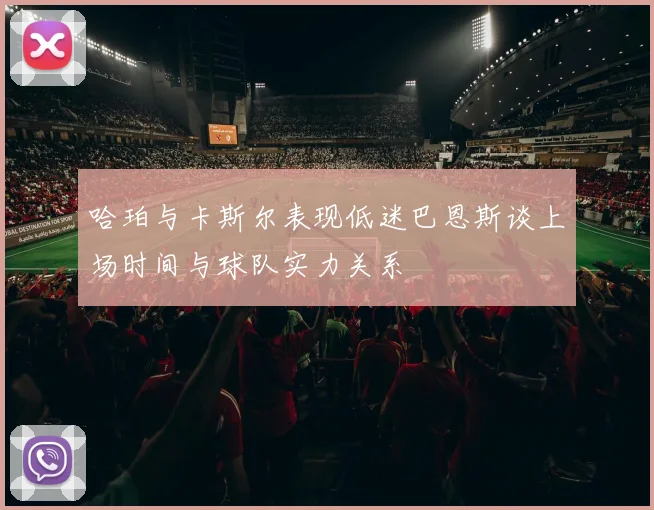 哈珀与卡斯尔表现低迷巴恩斯谈上场时间与球队实力关系