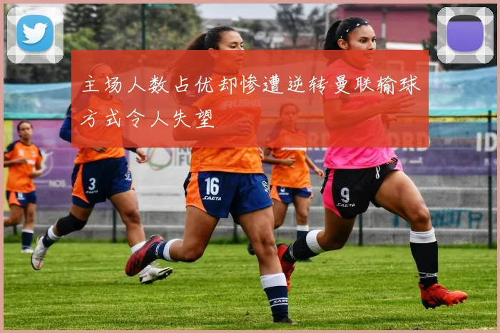 主场人数占优却惨遭逆转曼联输球方式令人失望