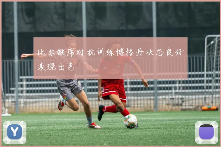 比尔缺席对抗训练博格丹状态良好表现出色