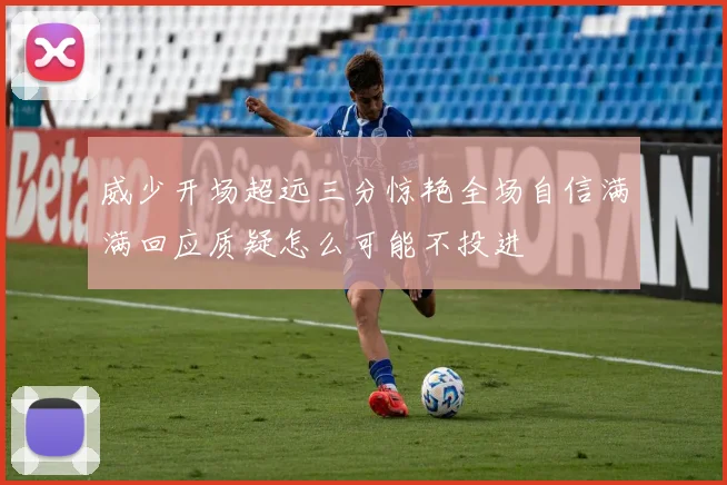 威少开场超远三分惊艳全场自信满满回应质疑怎么可能不投进