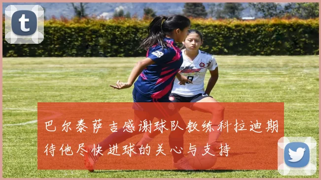 巴尔泰萨吉感谢球队教练科拉迪期待他尽快进球的关心与支持