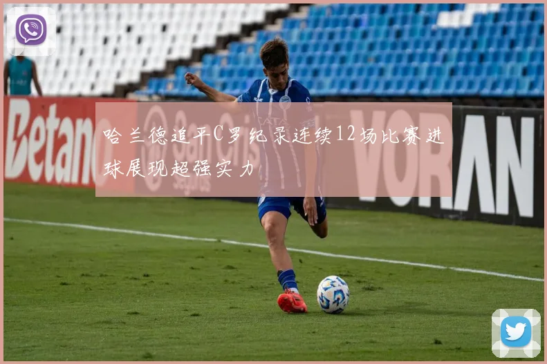 哈兰德追平C罗纪录连续12场比赛进球展现超强实力