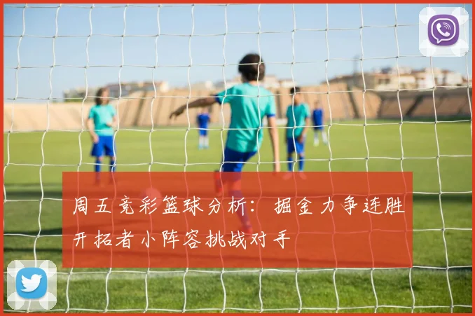 周五竞彩篮球分析：掘金力争连胜开拓者小阵容挑战对手