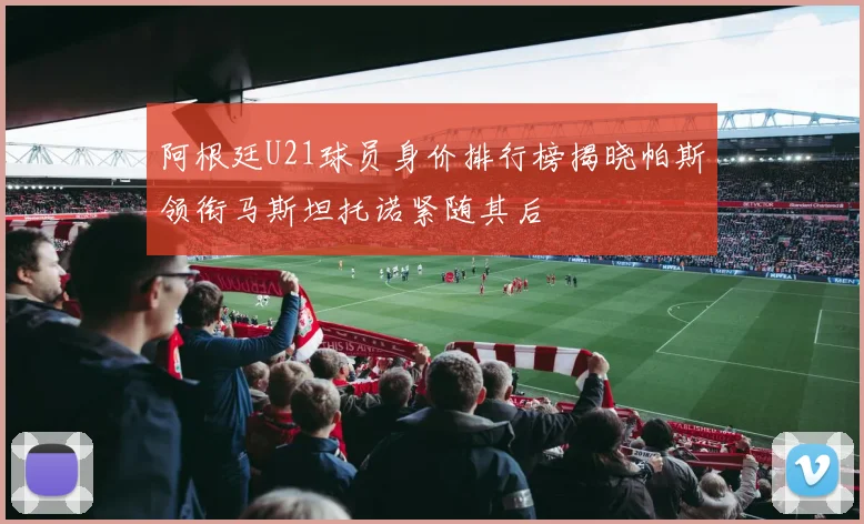 阿根廷U21球员身价排行榜揭晓帕斯领衔马斯坦托诺紧随其后