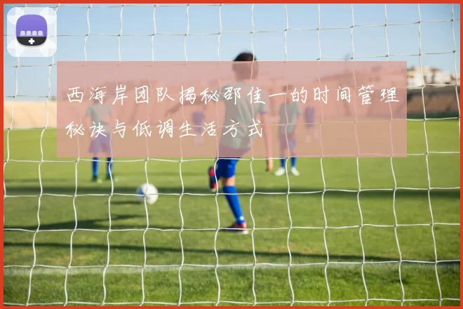 西海岸团队揭秘邵佳一的时间管理秘诀与低调生活方式