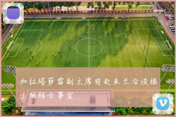 加拉塔萨雷副主席将赴米兰洽谈福法纳转会事宜